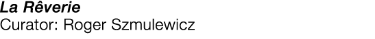  La Rêverie  Curator:  Roger Szmulewicz 