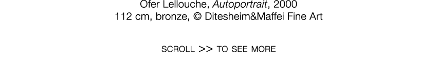   Ofer Lellouche  ,   Autoportrait  ,   2000     112 cm  ,   bronze  ,     Ditesheim&Maffei Fine Art   scroll    to s   
