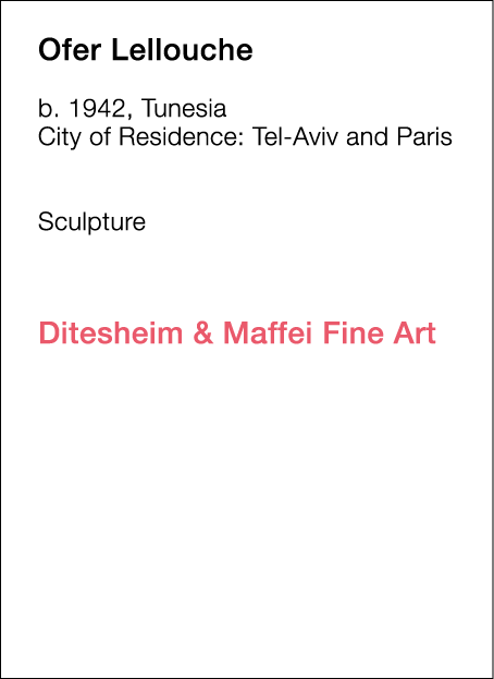  Ofer   Lellouche  b   1942, Tunesia  City of Residence:  Tel-Aviv and Paris        Sculpture             Ditesheim &   