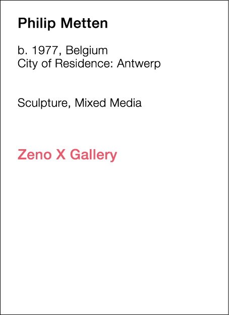  Philip   Metten  b   1977, Belgium  City of Residence:  Antwerp        Sculpture, Mixed Media             Zeno X Gal   