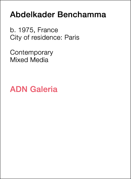  Abdelkader   Benchamma  b   1975, France  City of residence:  Paris   Contemporary   Mixed Media             ADN Gal   